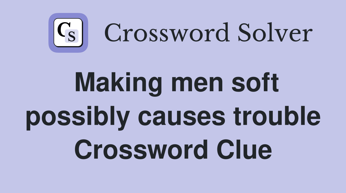 Making men soft possibly causes trouble Crossword Clue