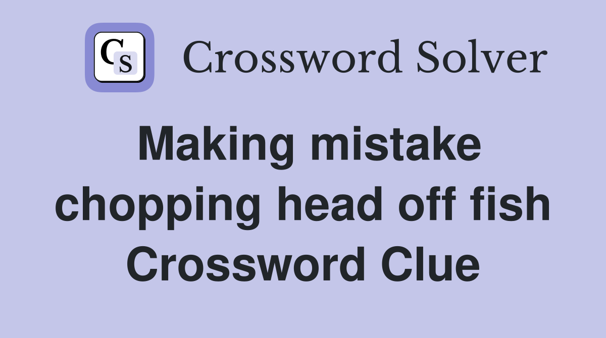 Making mistake chopping head off fish Crossword Clue