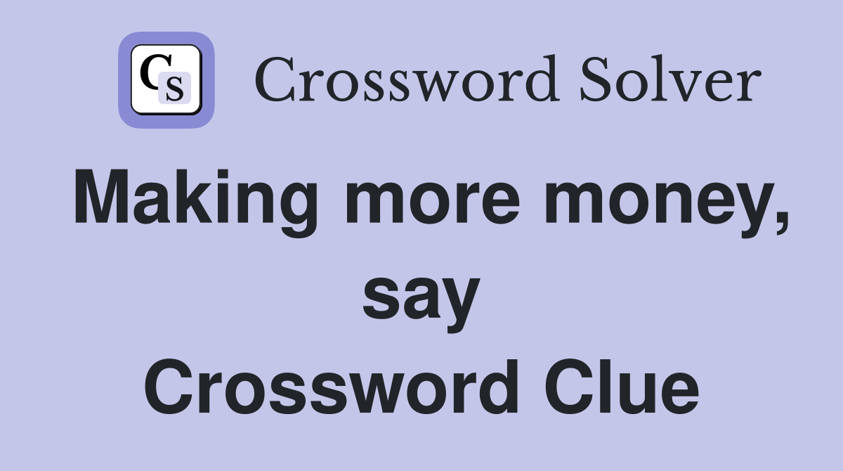 Making more money, say Crossword Clue