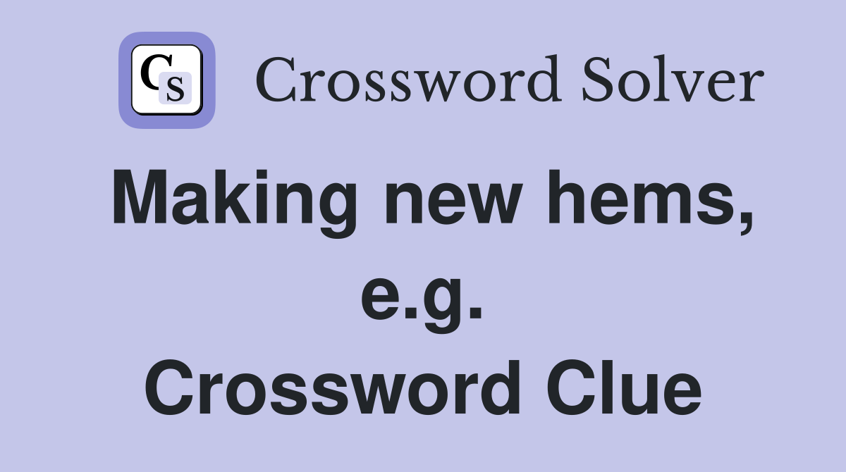 Making new hems, e.g. Crossword Clue