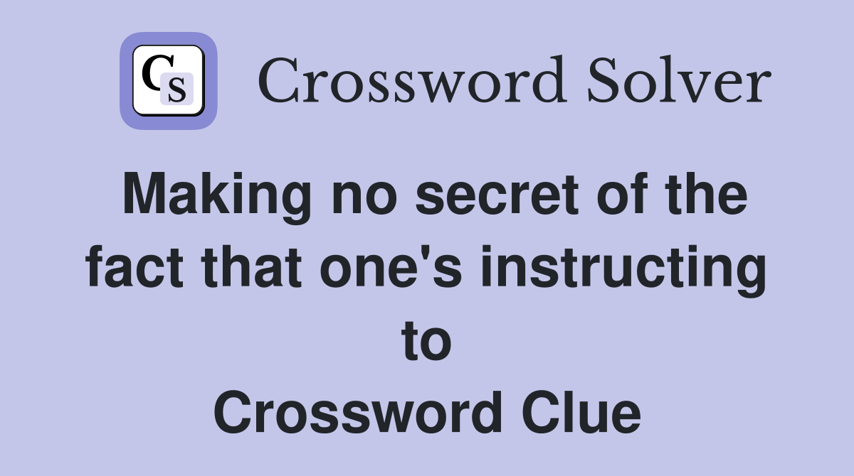 Making no secret of the fact that one's instructing to Crossword Clue