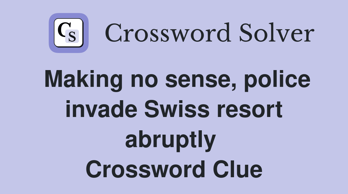 Making no sense, police invade Swiss resort abruptly  Crossword Clue