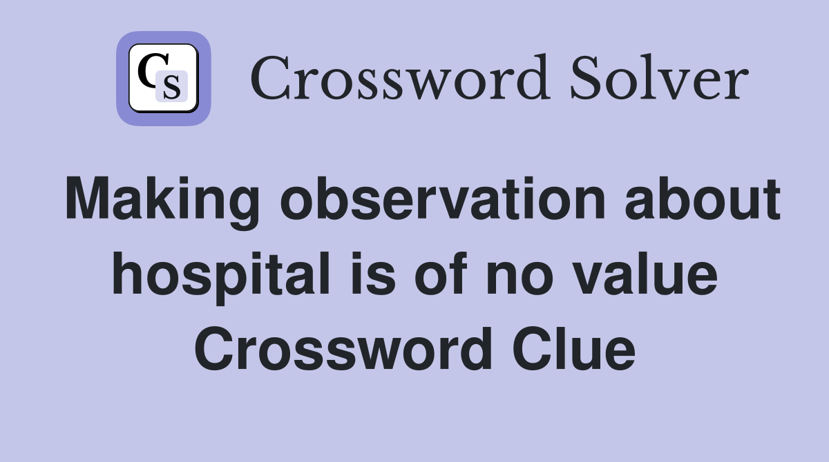 Making observation about hospital is of no value Crossword Clue