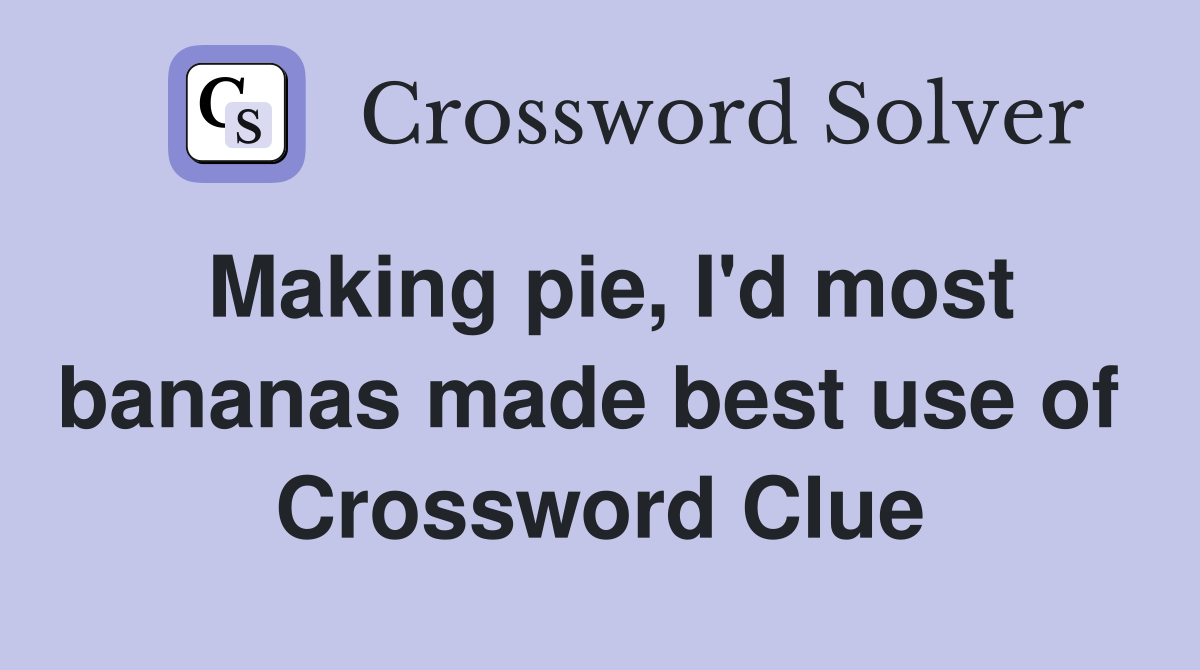 Making pie, I'd most bananas made best use of  Crossword Clue