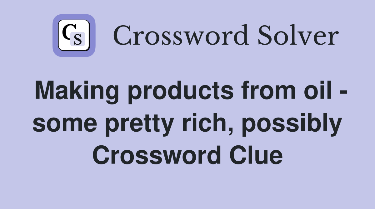 Making products from oil - some pretty rich, possibly Crossword Clue