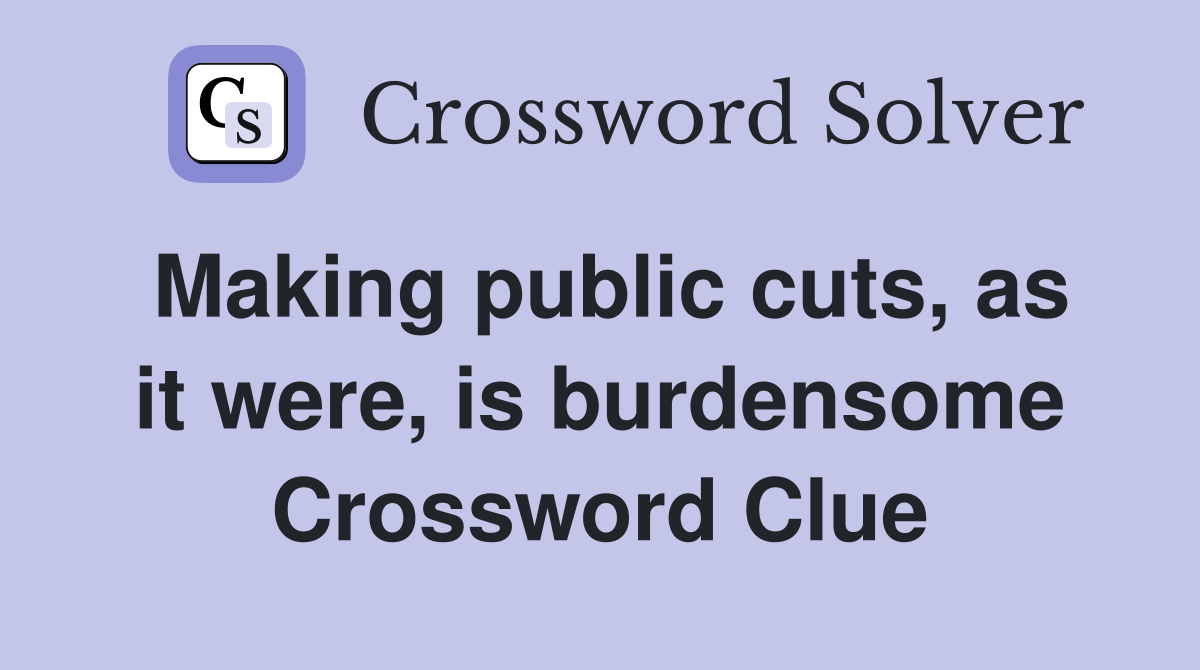 Making public cuts, as it were, is burdensome Crossword Clue