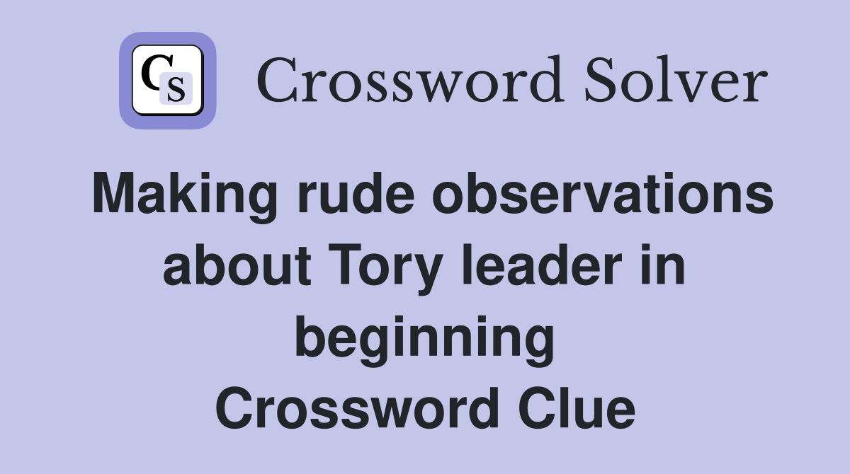 Making rude observations about Tory leader in beginning Crossword Clue