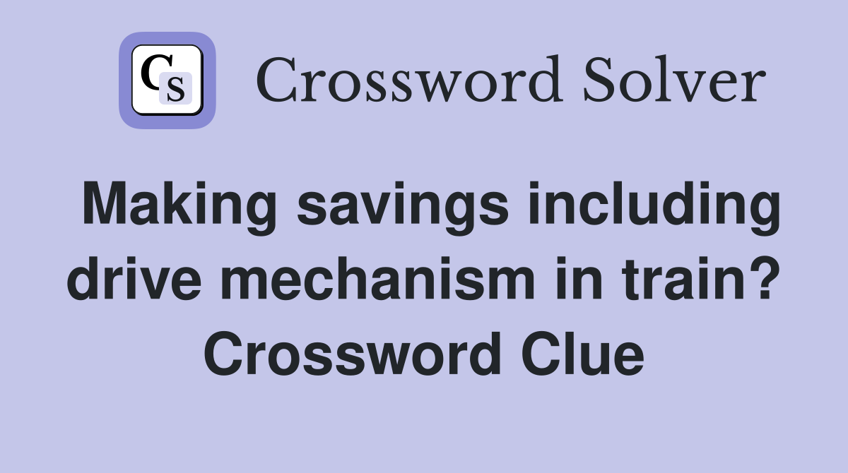 Making savings including drive mechanism in train? Crossword Clue