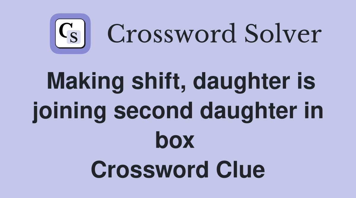 Making shift, daughter is joining second daughter in box  Crossword Clue