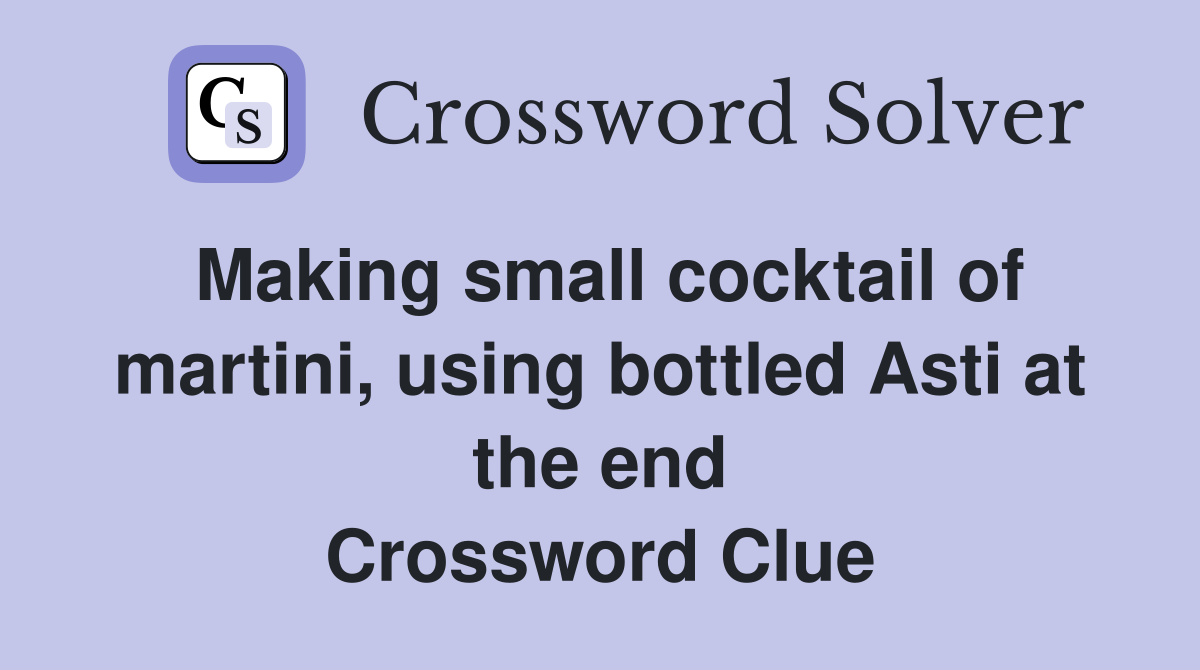 Making small cocktail of martini, using bottled Asti at the end Crossword Clue