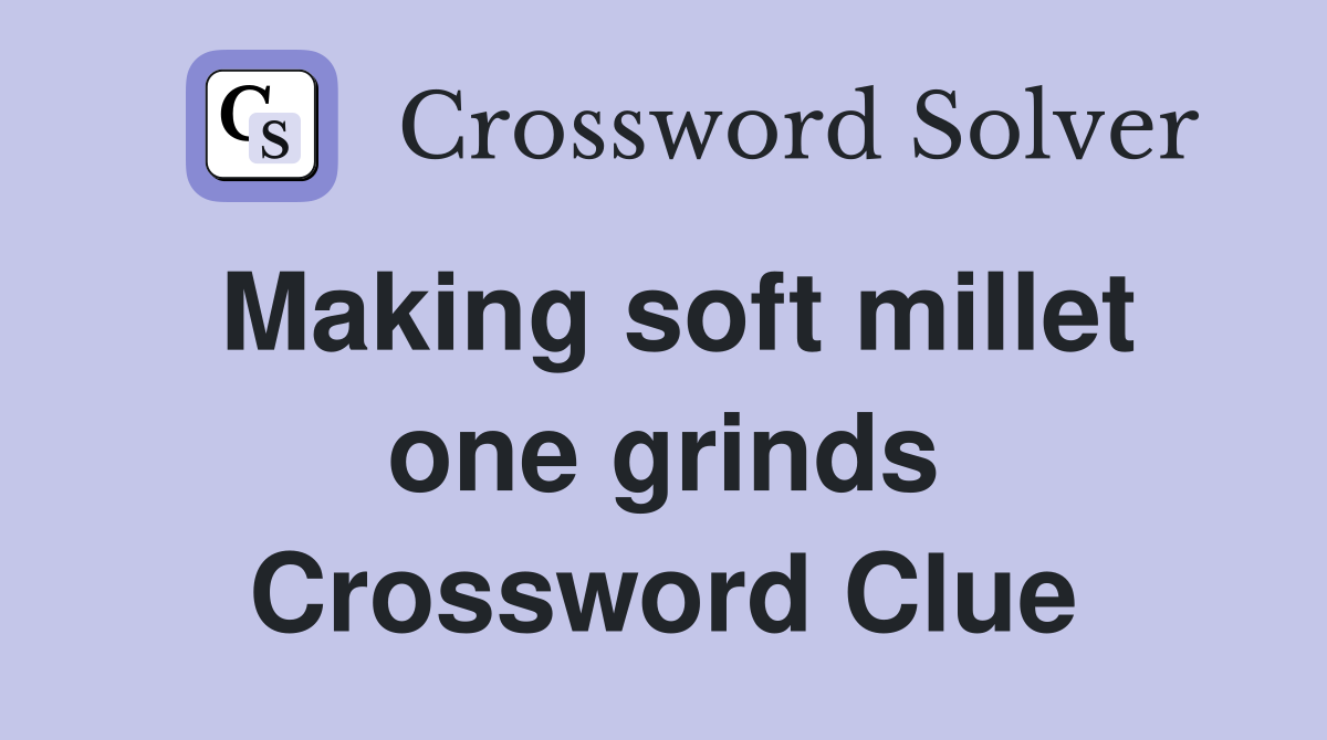 Making soft millet one grinds Crossword Clue