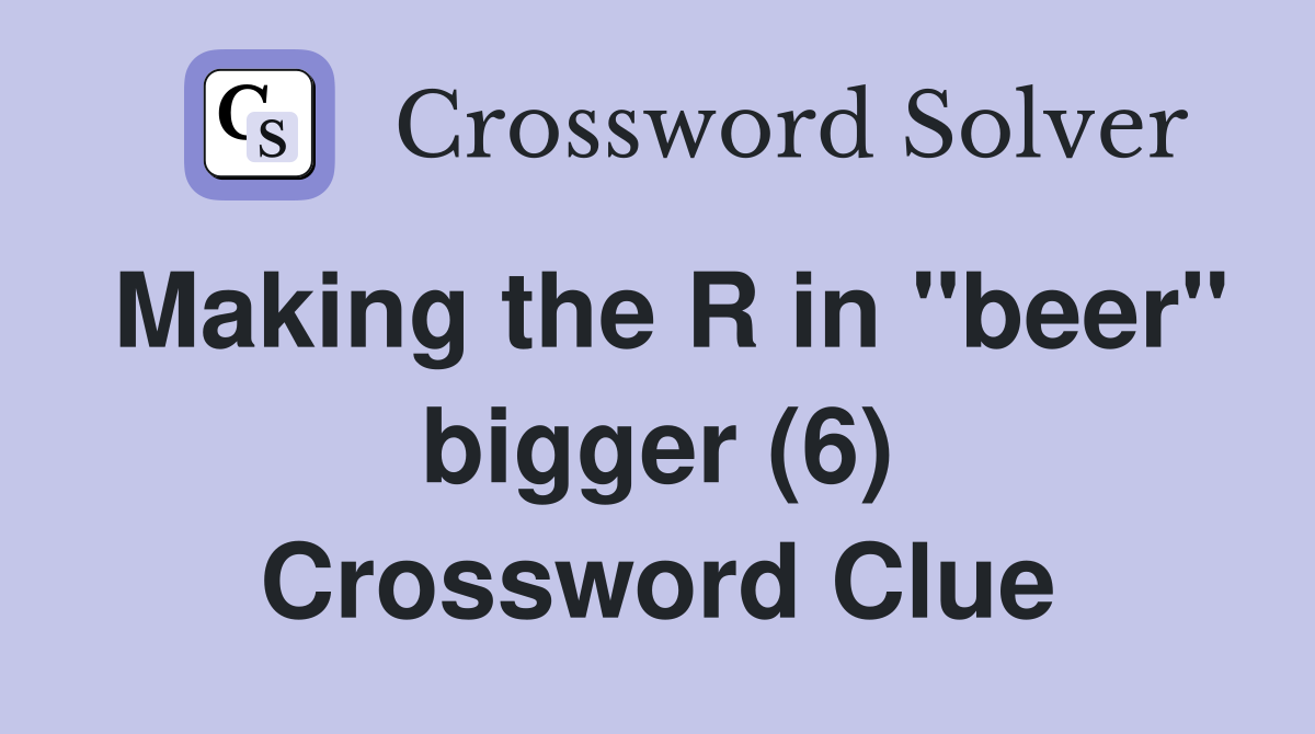 Making the R in "beer" bigger (6) Crossword Clue