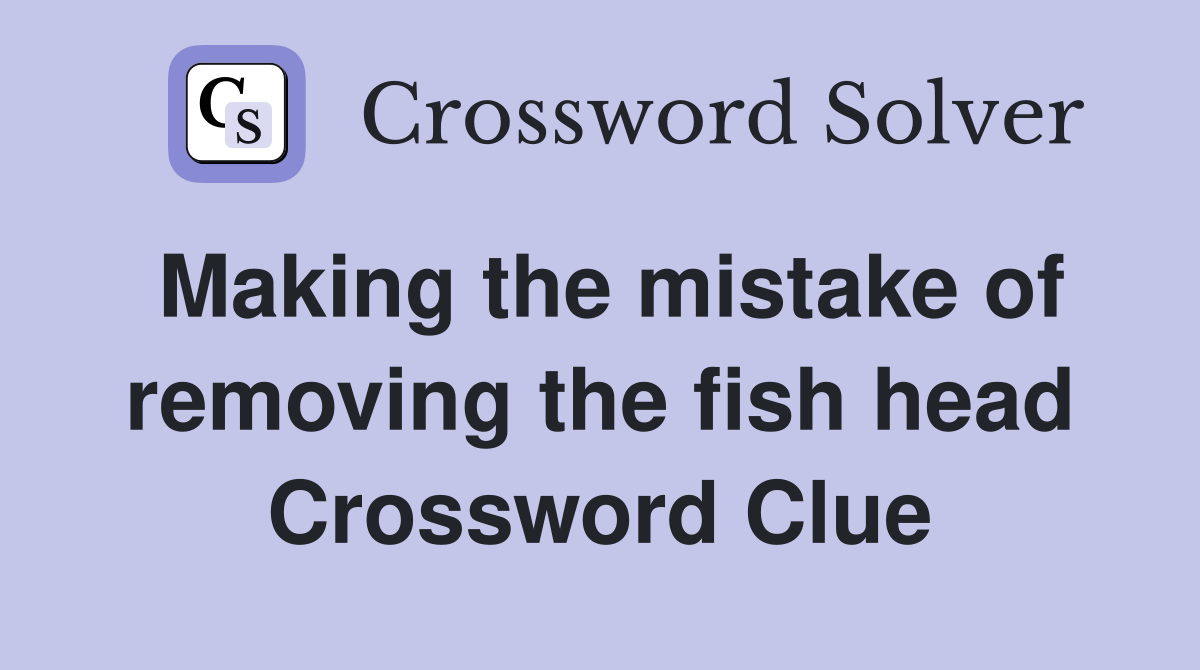 Making the mistake of removing the fish head Crossword Clue
