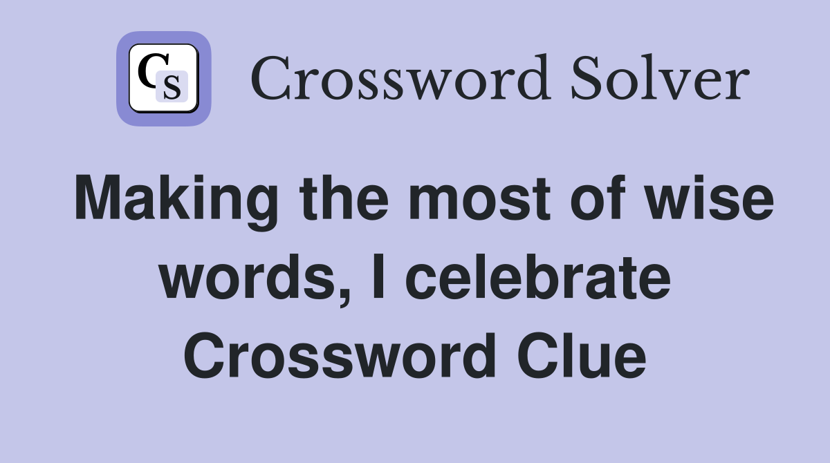Making the most of wise words, I celebrate Crossword Clue