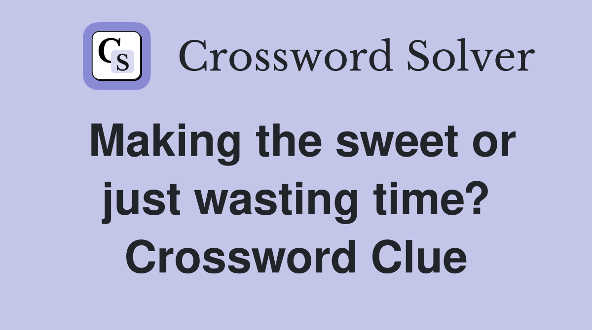 Making the sweet or just wasting time? Crossword Clue