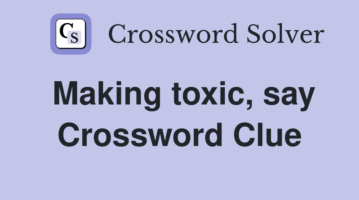 Making toxic, say Crossword Clue