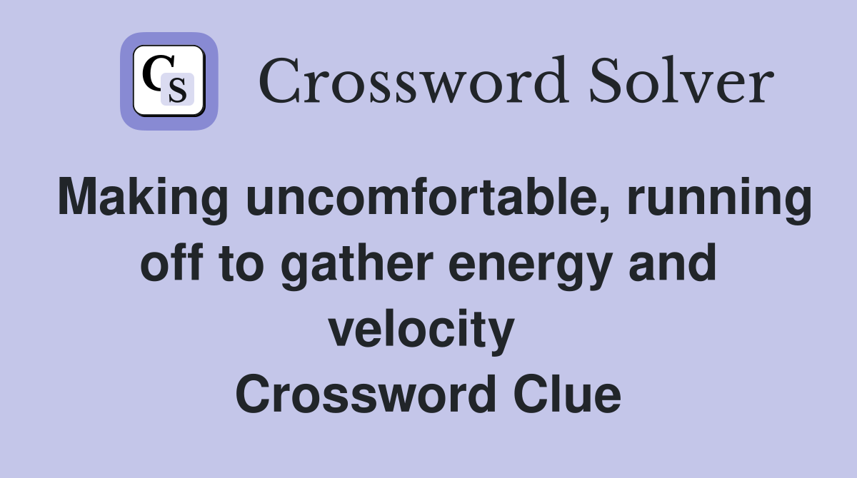 Making uncomfortable, running off to gather energy and velocity  Crossword Clue