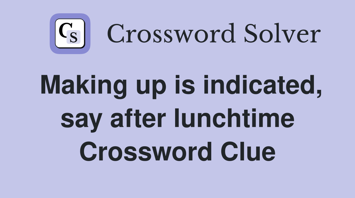 Making up is indicated, say after lunchtime Crossword Clue