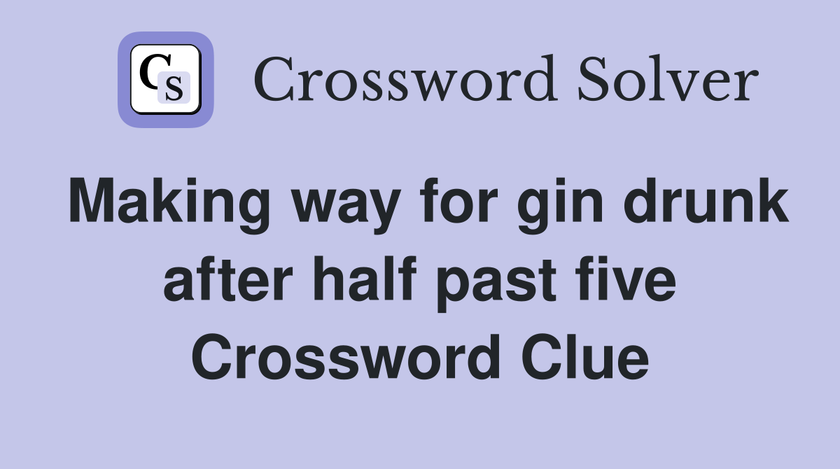 Making way for gin drunk after half past five Crossword Clue