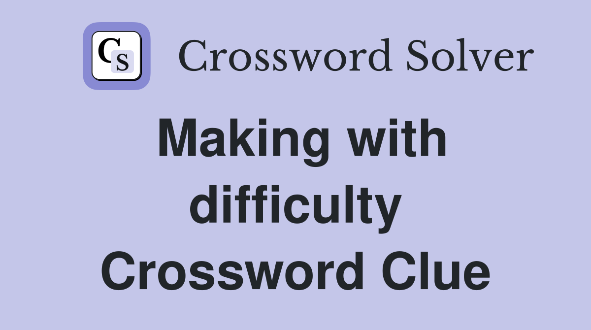 Making with difficulty Crossword Clue