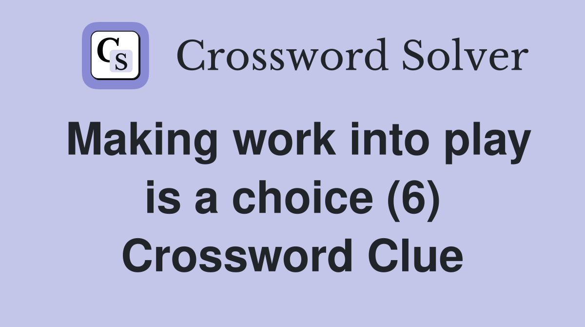 Making work into play is a choice (6) Crossword Clue