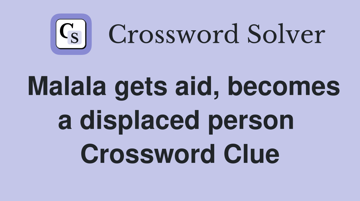 Malala gets aid, becomes a displaced person  Crossword Clue
