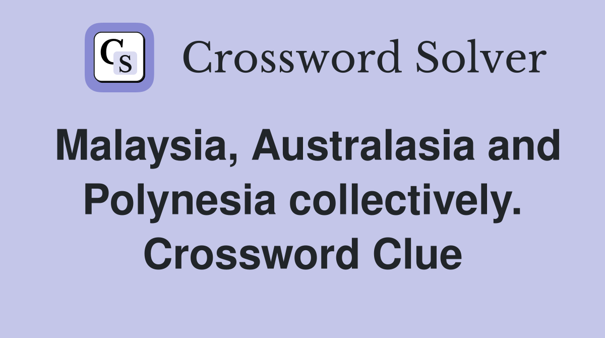 Malaysia, Australasia and Polynesia collectively. Crossword Clue