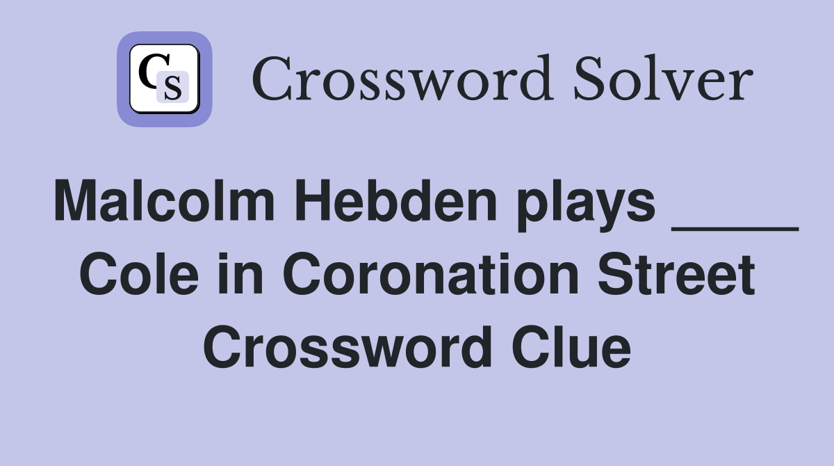 Malcolm Hebden plays ____ Cole in Coronation Street Crossword Clue