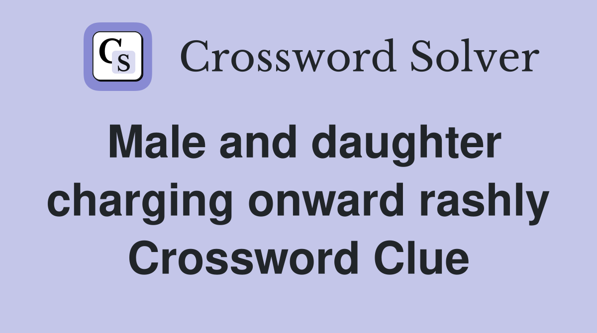 Male and daughter charging onward rashly Crossword Clue