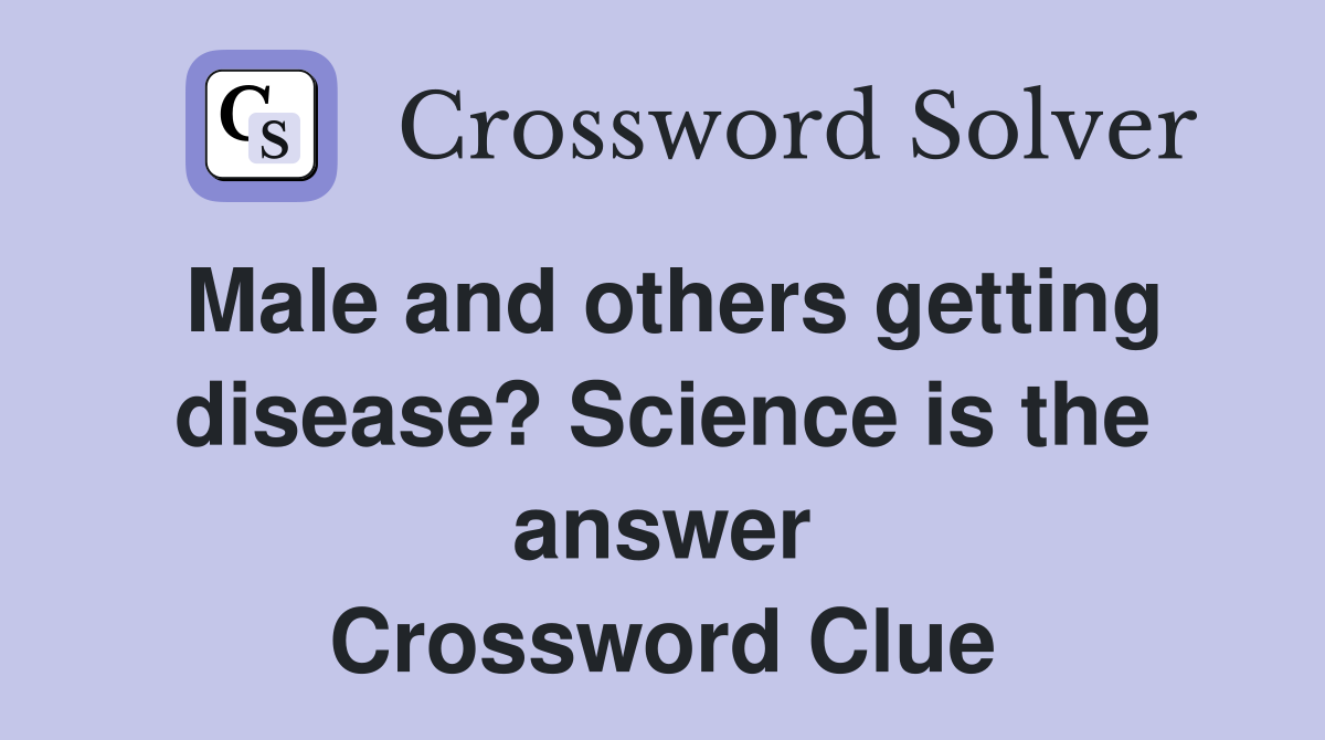 Male and others getting disease? Science is the answer Crossword Clue
