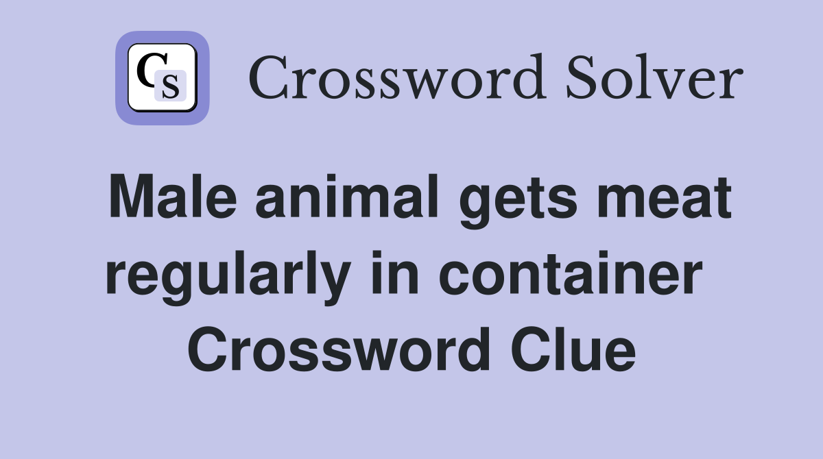 Male animal gets meat regularly in container  Crossword Clue