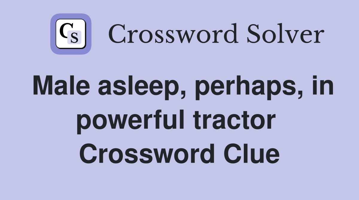 Male asleep, perhaps, in powerful tractor  Crossword Clue