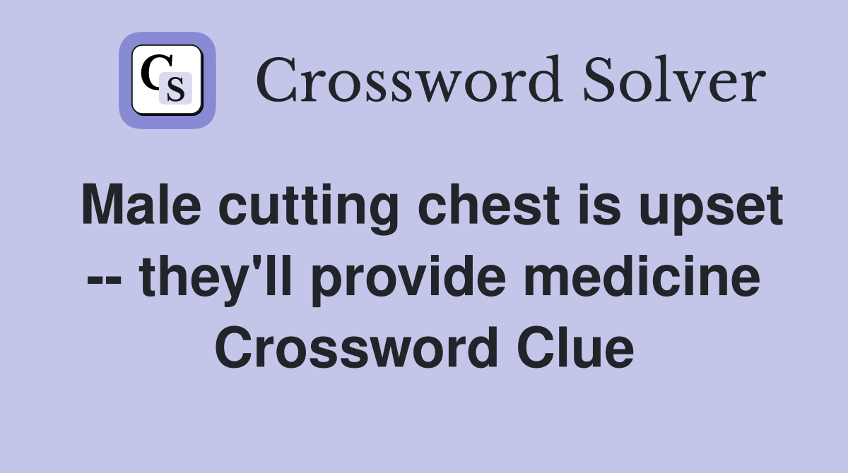 Male cutting chest is upset -- they'll provide medicine Crossword Clue