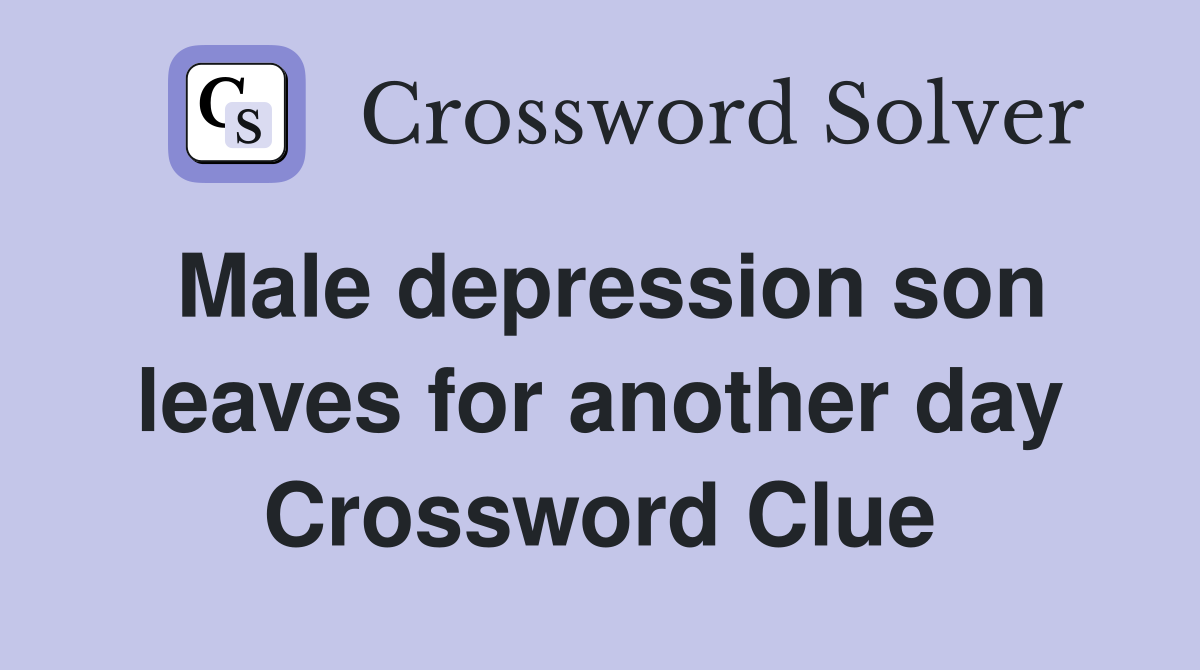 Male depression son leaves for another day Crossword Clue