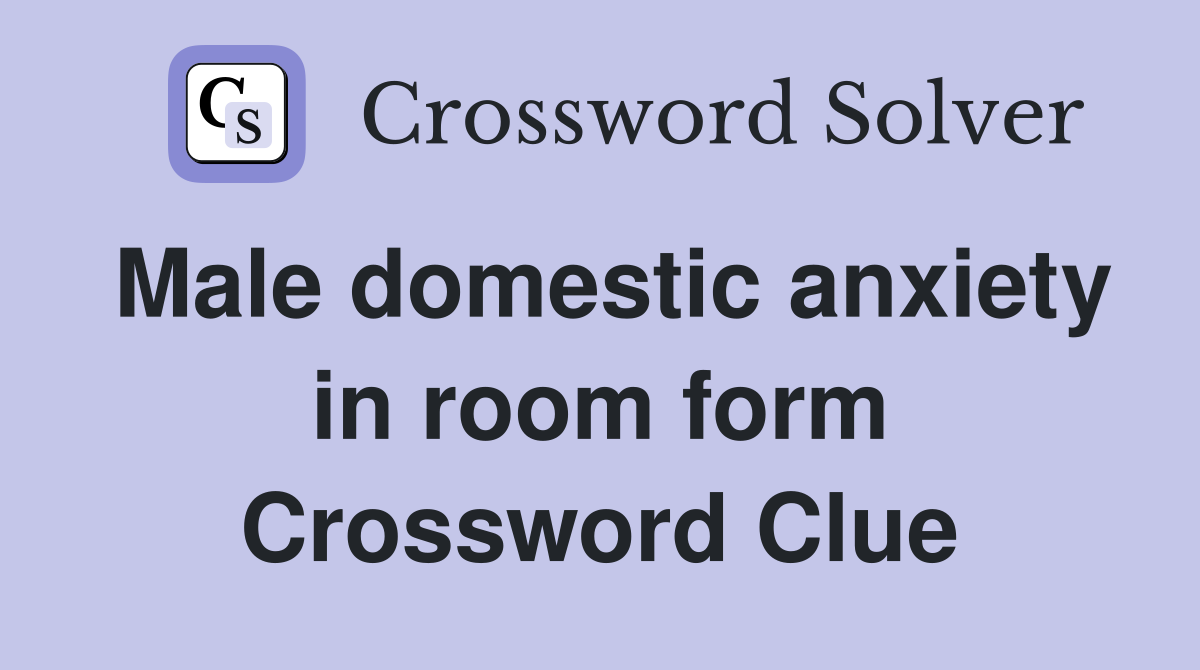 Male domestic anxiety in room form Crossword Clue