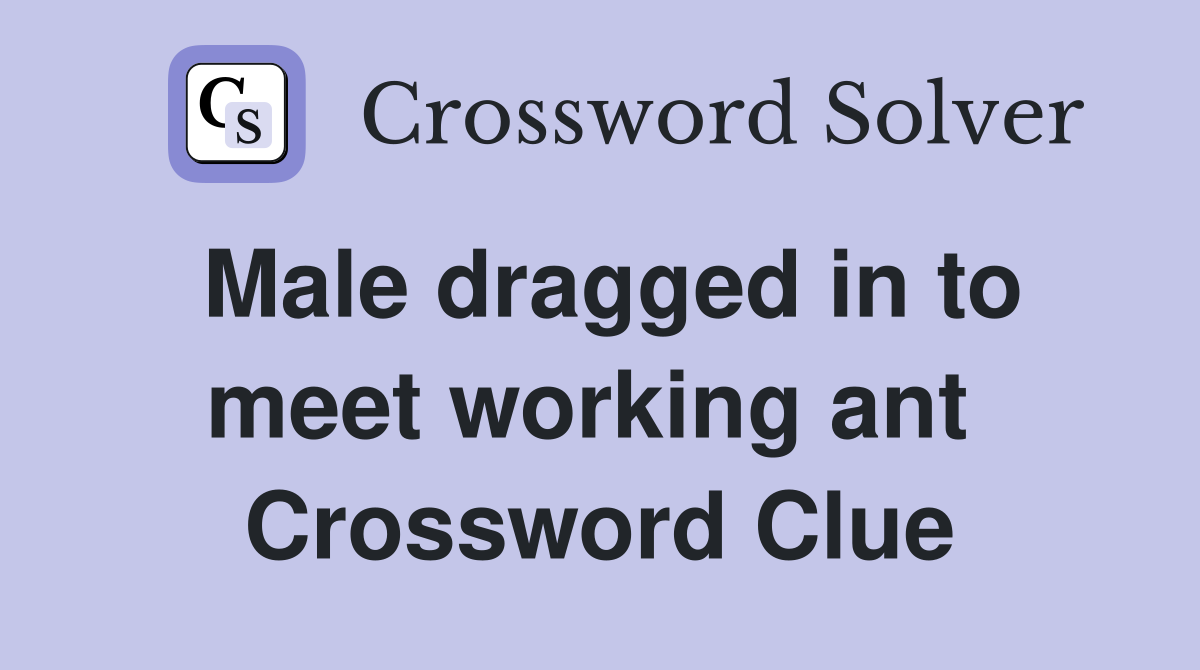 Male dragged in to meet working ant  Crossword Clue