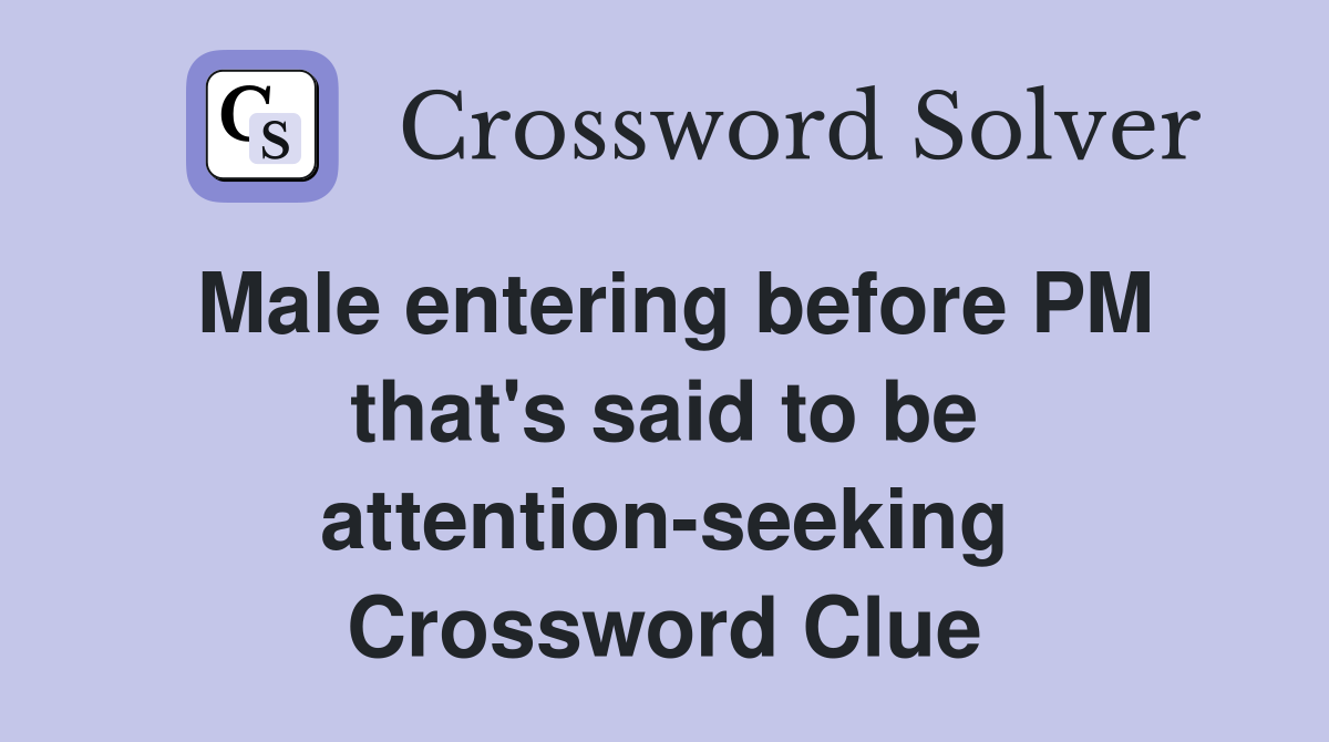 Male entering before PM that's said to be attention-seeking Crossword Clue