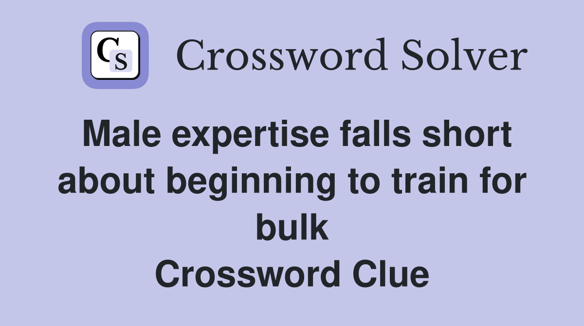 Male expertise falls short about beginning to train for bulk Crossword Clue