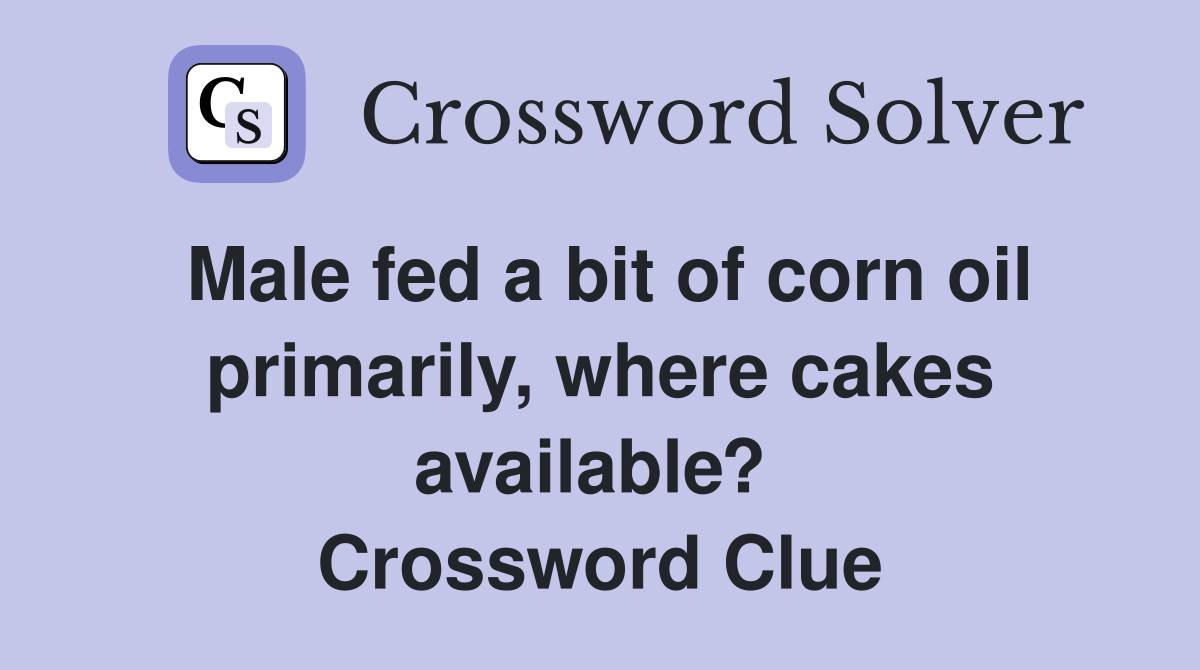 Male fed a bit of corn oil primarily, where cakes available?  Crossword Clue