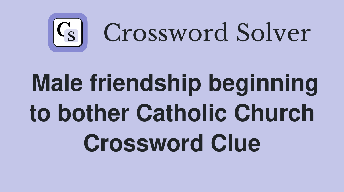 Male friendship beginning to bother Catholic Church Crossword Clue