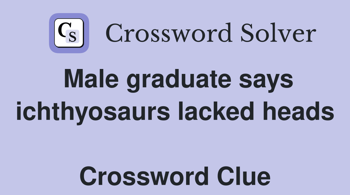 Male graduate says ichthyosaurs lacked heads  Crossword Clue