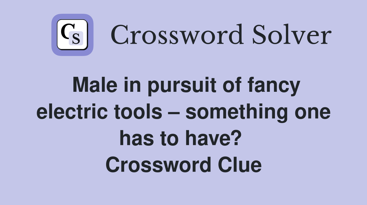 Male in pursuit of fancy electric tools – something one has to have?  Crossword Clue