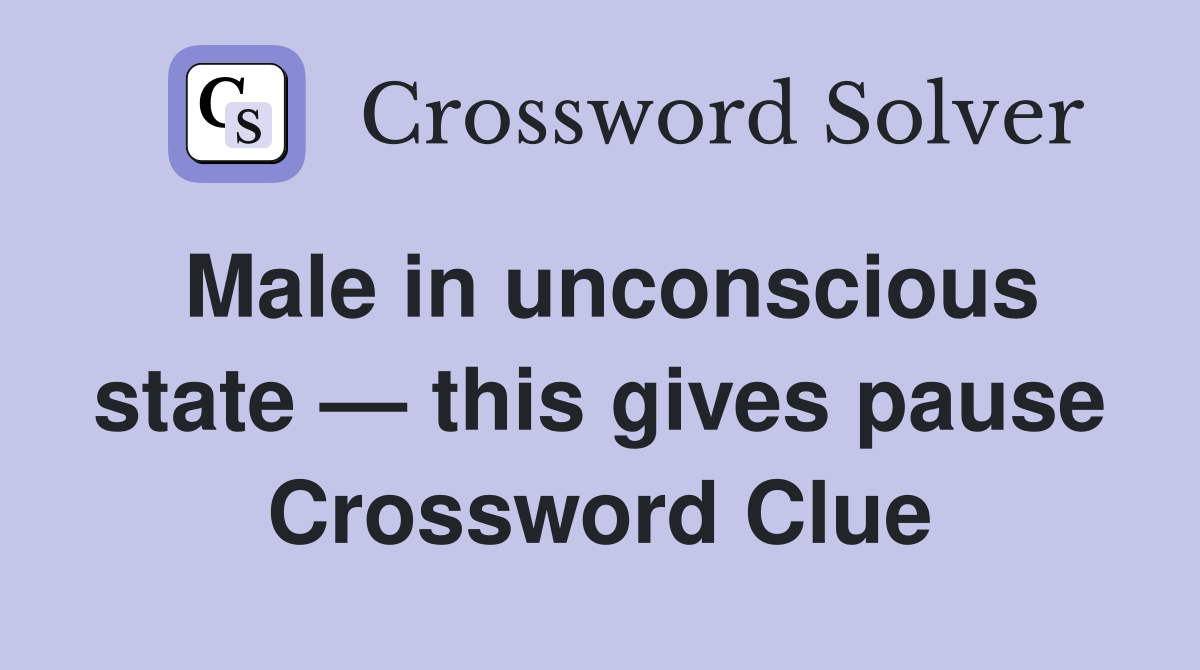 Male in unconscious state — this gives pause Crossword Clue