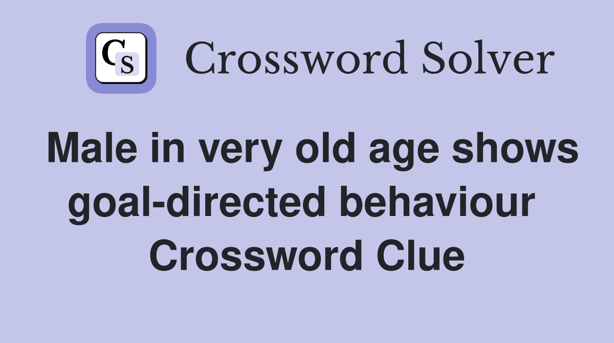 Male in very old age shows goal-directed behaviour  Crossword Clue