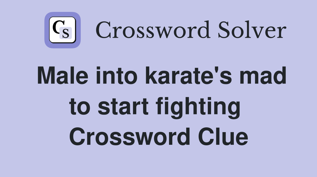 Male into karate's mad to start fighting  Crossword Clue