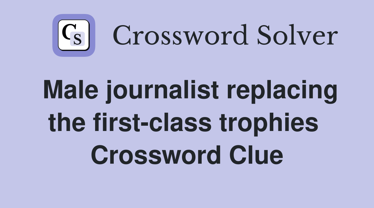Male journalist replacing the first-class trophies  Crossword Clue