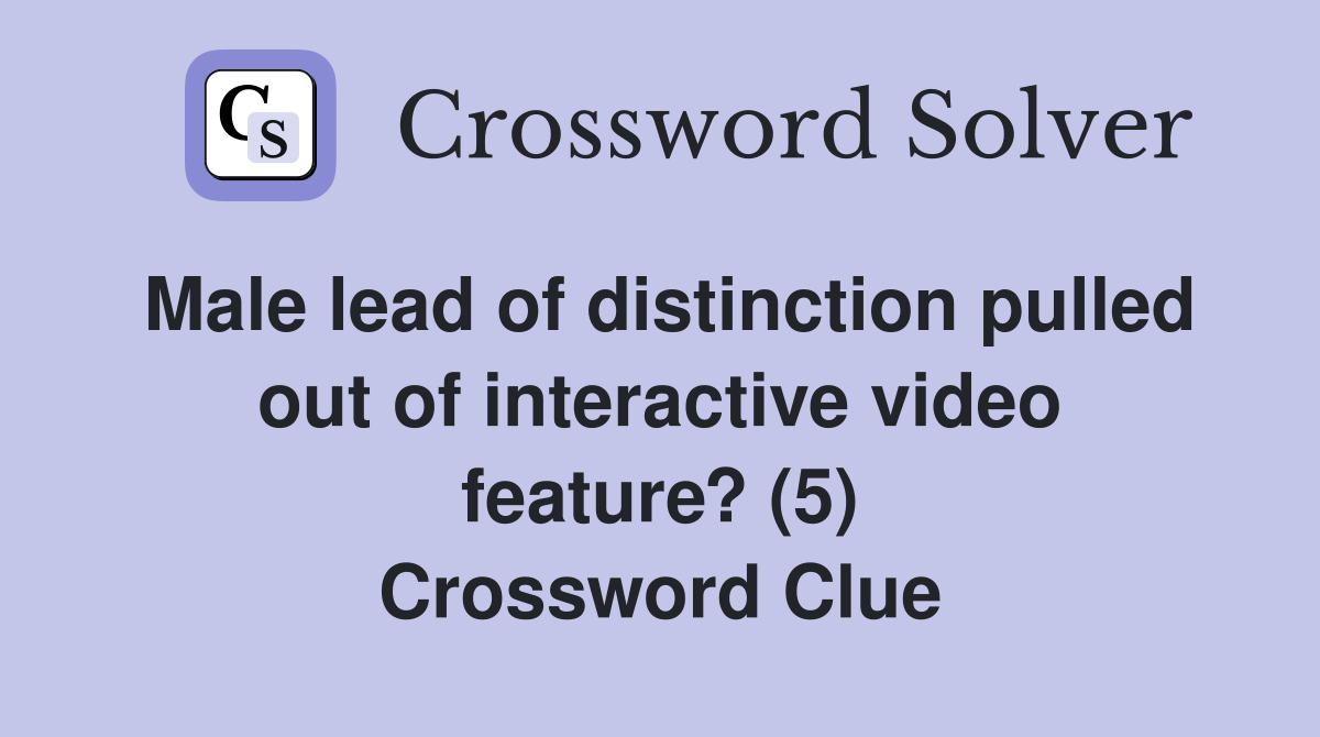 Male lead of distinction pulled out of interactive video feature? (5) Crossword Clue