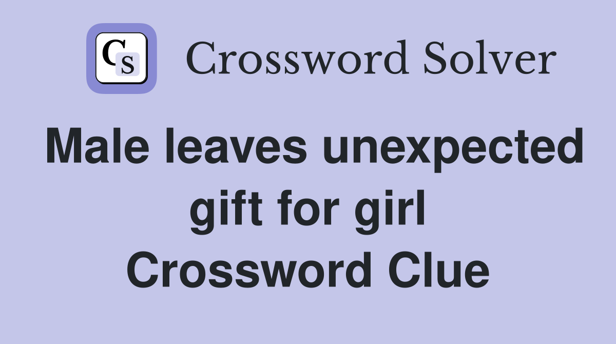 Male leaves unexpected gift for girl Crossword Clue