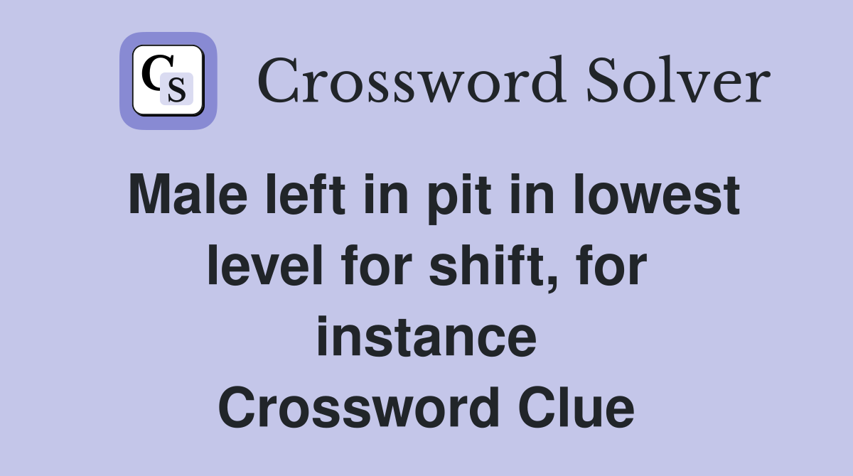 Male left in pit in lowest level for shift, for instance Crossword Clue