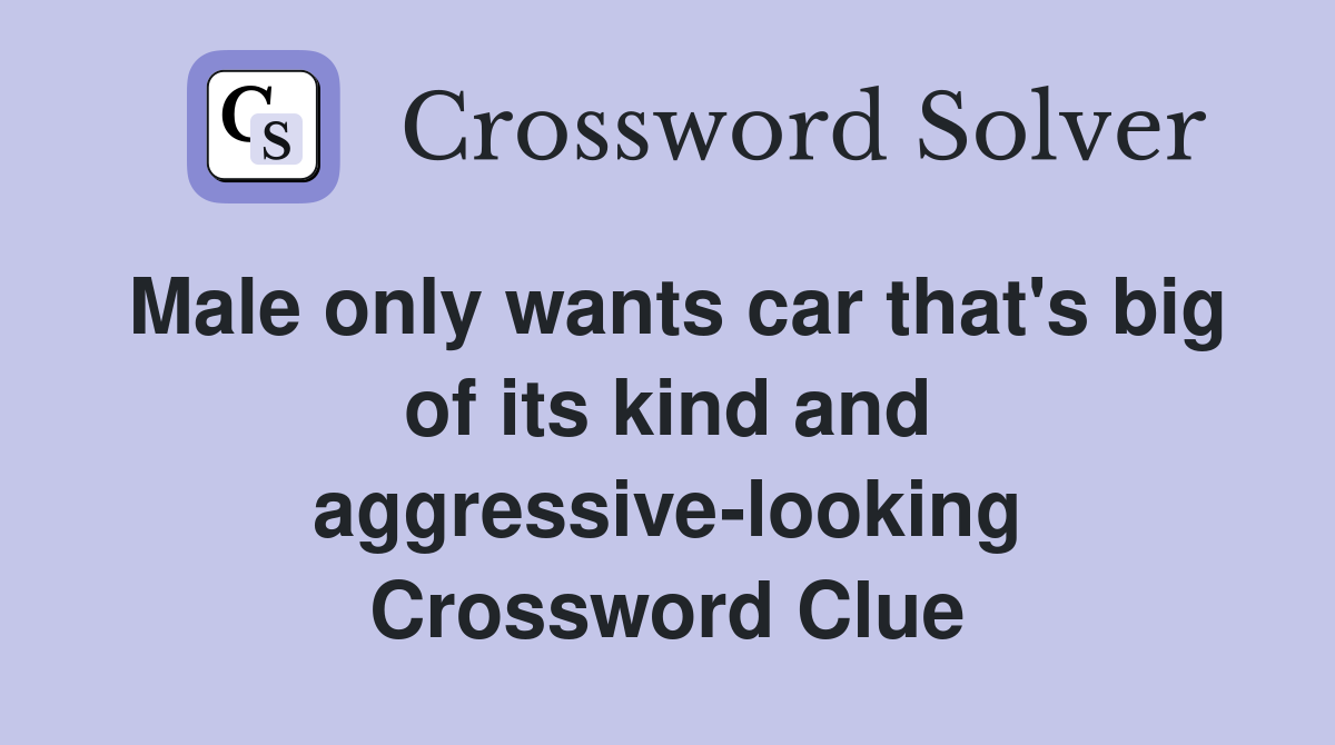 Male only wants car that's big of its kind and aggressive-looking Crossword Clue